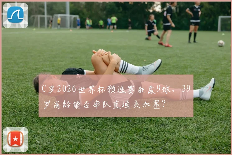 C罗2026世界杯预选赛狂轰9球,39岁高龄能否率队直通美加墨?
