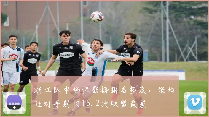 浙江队中场拦截榜排名垫底，场均让对手射门16.2次联盟最差