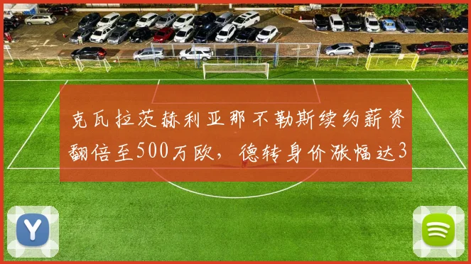 克瓦拉茨赫利亚那不勒斯续约薪资翻倍至500万欧，德转身价涨幅达3300万欧