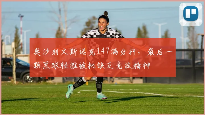 奥沙利文斯诺克147满分杆，最后一颗黑球轻推被批缺乏竞技精神