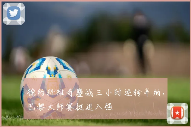 德约科维奇鏖战三小时逆转辛纳，巴黎大师赛挺进八强
