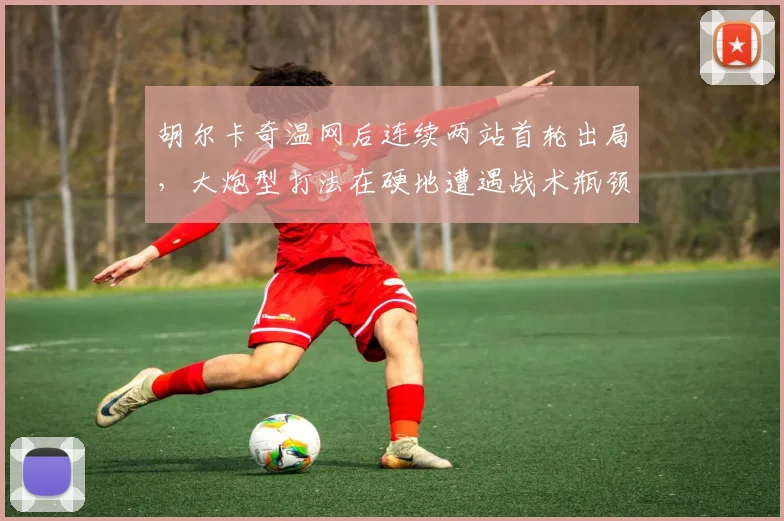 胡尔卡奇温网后连续两站首轮出局，大炮型打法在硬地遭遇战术瓶颈