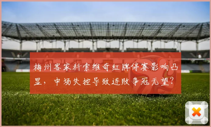 梅州客家科索维奇红牌停赛影响凸显，中场失控导致连败争冠无望？