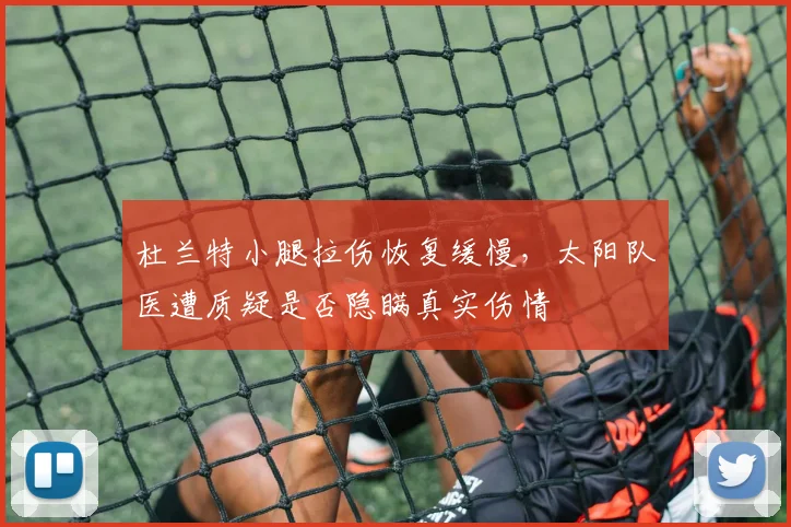 杜兰特小腿拉伤恢复缓慢，太阳队医遭质疑是否隐瞒真实伤情
