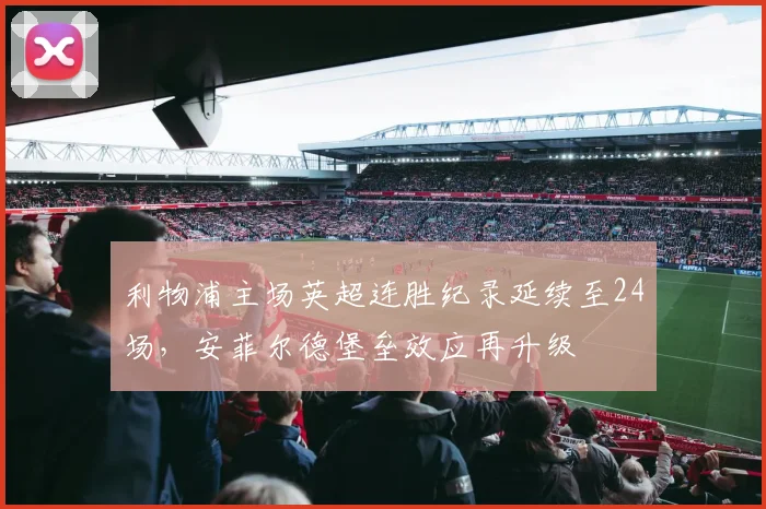 利物浦主场英超连胜纪录延续至24场，安菲尔德堡垒效应再升级