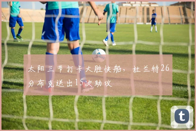 太阳三节打卡大胜快船，杜兰特26分布克送出15次助攻