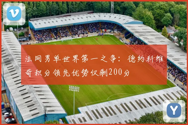 法网男单世界第一之争：德约科维奇积分领先优势仅剩200分
