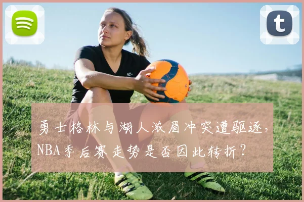 勇士格林与湖人浓眉冲突遭驱逐，NBA季后赛走势是否因此转折？