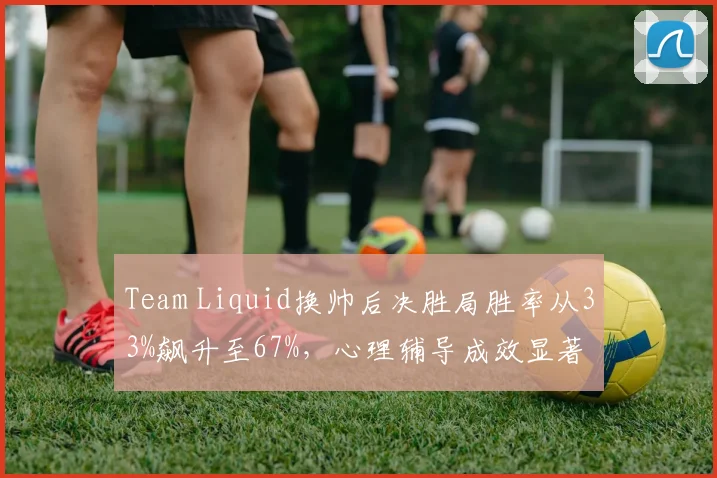 Team Liquid换帅后决胜局胜率从33%飙升至67%，心理辅导成效显著
