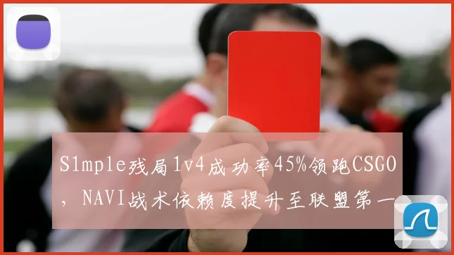 S1mple残局1v4成功率45%领跑CSGO,NAVI战术依赖度提升至联盟第一