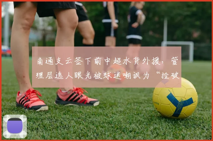 南通支云签下前中超水货外援，管理层选人眼光被球迷嘲讽为“捡破烂”